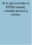 Cuadro de texto: Si lo que necesita es EPDM natural, consulte precios y colores.