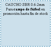Cuadro de texto: CAUCHO SBR 0.6-2mmPara campo de fútbol en promoción hasta fin de stock
